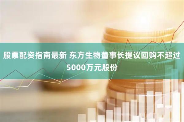 股票配资指南最新 东方生物董事长提议回购不超过5000万元股份