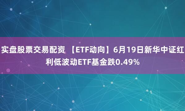 实盘股票交易配资 【ETF动向】6月19日新华中证红利低波动ETF基金跌0.49%
