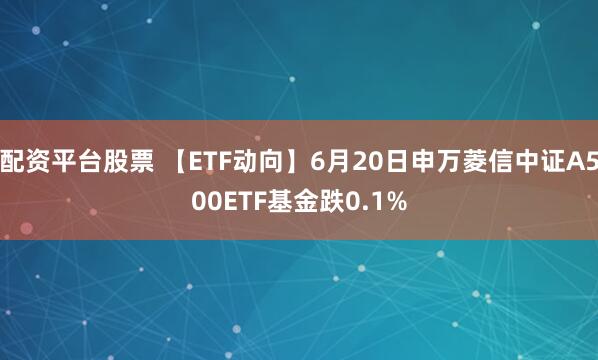 配资平台股票 【ETF动向】6月20日申万菱信中证A500ETF基金跌0.1%