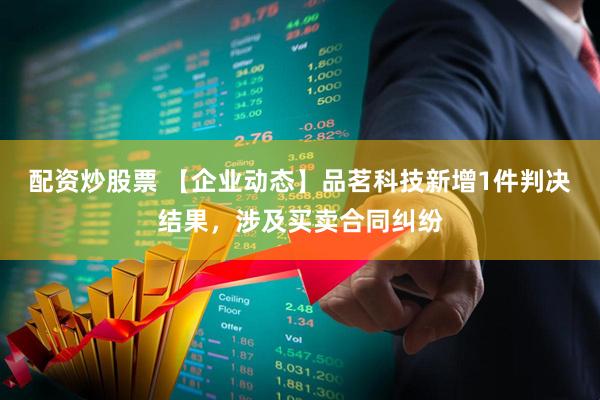 配资炒股票 【企业动态】品茗科技新增1件判决结果，涉及买卖合同纠纷