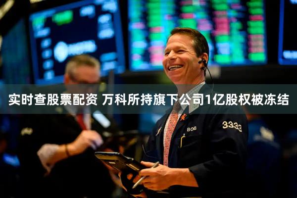实时查股票配资 万科所持旗下公司1亿股权被冻结