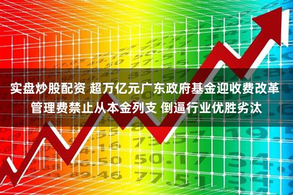 实盘炒股配资 超万亿元广东政府基金迎收费改革 管理费禁止从本金列支 倒逼行业优胜劣汰