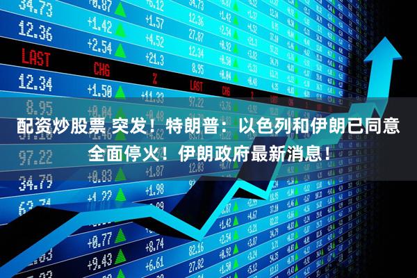 配资炒股票 突发！特朗普：以色列和伊朗已同意全面停火！伊朗政府最新消息！