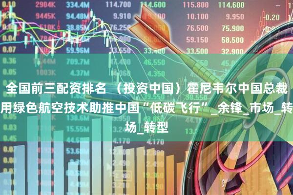 全国前三配资排名 （投资中国）霍尼韦尔中国总裁：用绿色航空技术助推中国“低碳飞行”_余锋_市场_转型