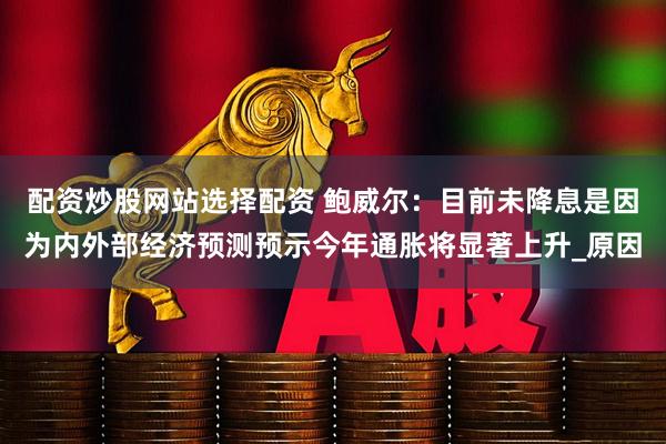 配资炒股网站选择配资 鲍威尔：目前未降息是因为内外部经济预测预示今年通胀将显著上升_原因