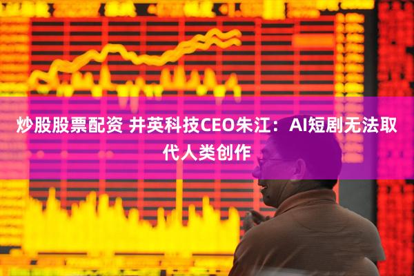 炒股股票配资 井英科技CEO朱江：AI短剧无法取代人类创作