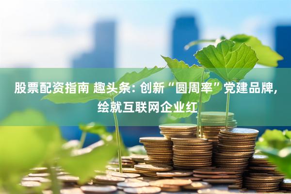 股票配资指南 趣头条: 创新“圆周率”党建品牌, 绘就互联网企业红