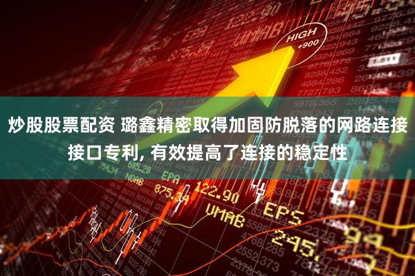 炒股股票配资 璐鑫精密取得加固防脱落的网路连接接口专利, 有效提高了连接的稳定性