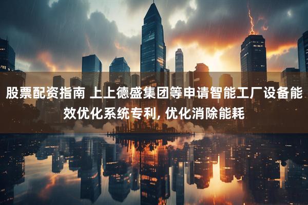 股票配资指南 上上德盛集团等申请智能工厂设备能效优化系统专利, 优化消除能耗