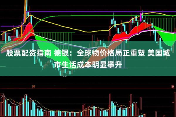 股票配资指南 德银：全球物价格局正重塑 美国城市生活成本明显攀升