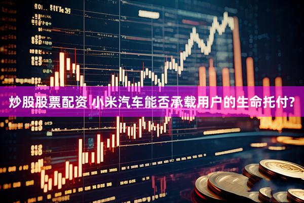 炒股股票配资 小米汽车能否承载用户的生命托付?