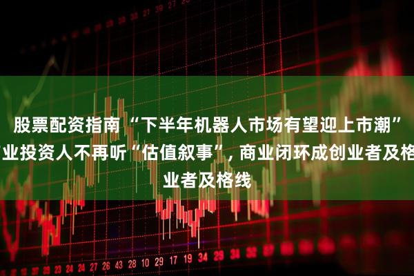 股票配资指南 “下半年机器人市场有望迎上市潮” 产业投资人不再听“估值叙事”, 商业闭环成创业者及格线