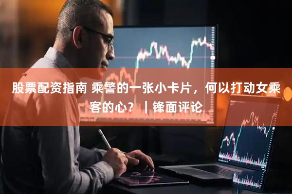 股票配资指南 乘警的一张小卡片，何以打动女乘客的心？｜锋面评论