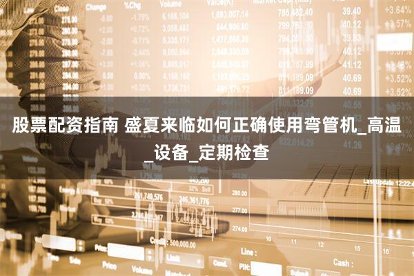 股票配资指南 盛夏来临如何正确使用弯管机_高温_设备_定期检查