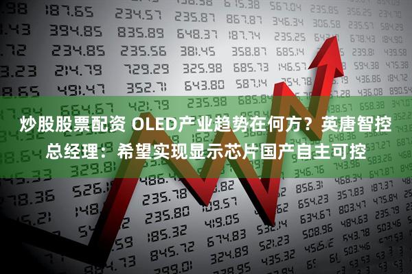 炒股股票配资 OLED产业趋势在何方？英唐智控总经理：希望实现显示芯片国产自主可控