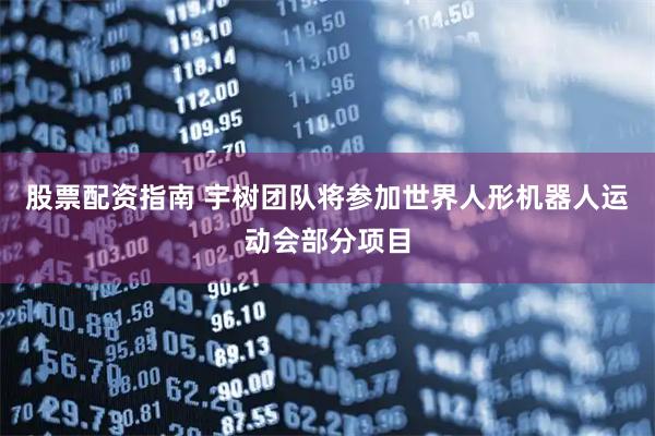 股票配资指南 宇树团队将参加世界人形机器人运动会部分项目