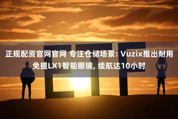 正规配资官网官网 专注仓储场景: Vuzix推出耐用免提LX1智能眼镜, 续航达10小时