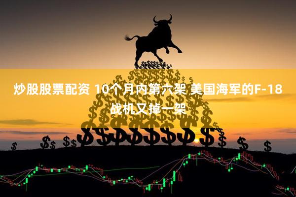 炒股股票配资 10个月内第六架 美国海军的F-18战机又掉一架