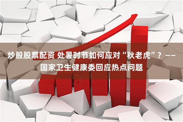 炒股股票配资 处暑时节如何应对“秋老虎”？——国家卫生健康委回应热点问题