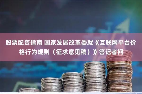 股票配资指南 国家发展改革委就《互联网平台价格行为规则（征求意见稿）》答记者问