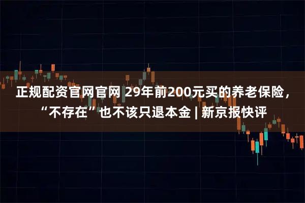 正规配资官网官网 29年前200元买的养老保险，“不存在”也不该只退本金 | 新京报快评