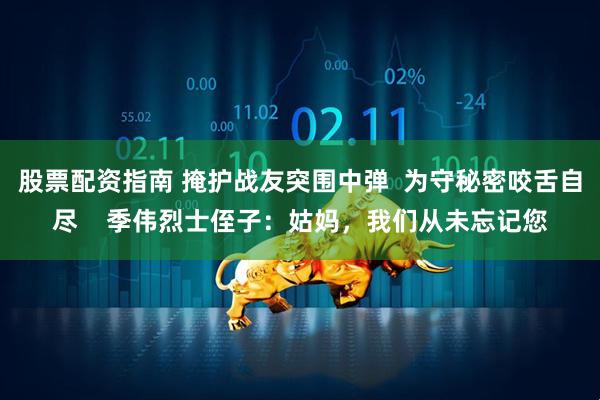 股票配资指南 掩护战友突围中弹  为守秘密咬舌自尽    季伟烈士侄子：姑妈，我们从未忘记您