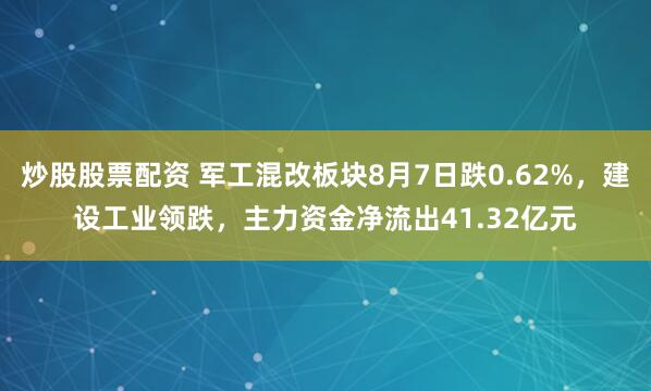 炒股股票配资 军工混改板块8月7日跌0.62%，建设工业领跌，主力资金净流出41.32亿元