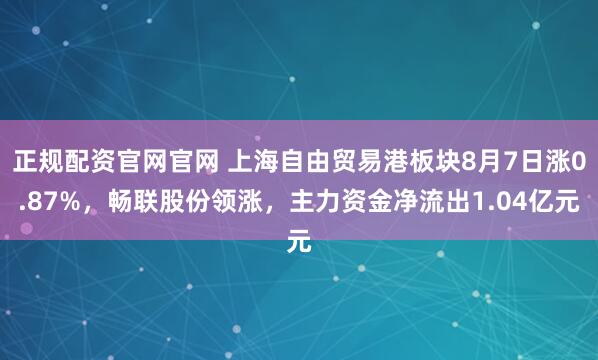 正规配资官网官网 上海自由贸易港板块8月7日涨0.87%，畅联股份领涨，主力资金净流出1.04亿元