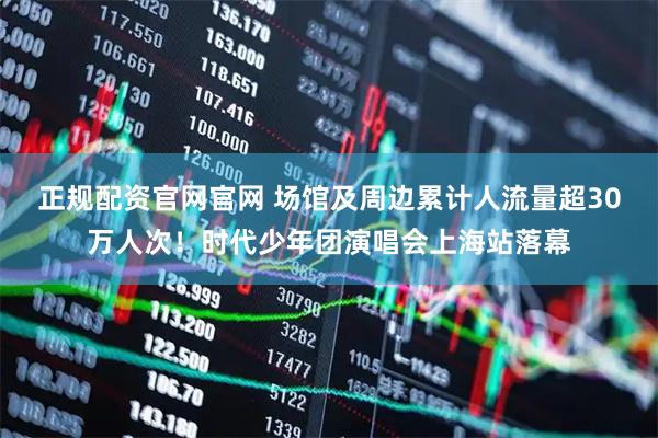 正规配资官网官网 场馆及周边累计人流量超30万人次！时代少年团演唱会上海站落幕