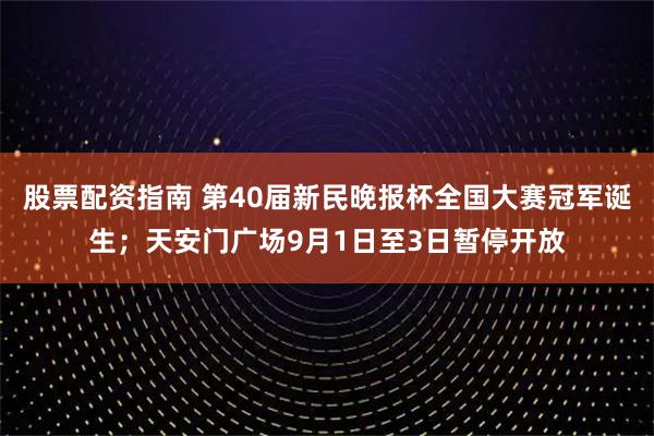 股票配资指南 第40届新民晚报杯全国大赛冠军诞生；天安门广场9月1日至3日暂停开放