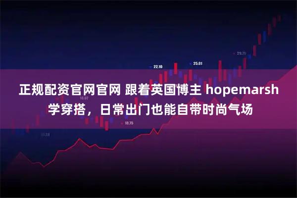 正规配资官网官网 跟着英国博主 hopemarsh 学穿搭，日常出门也能自带时尚气场