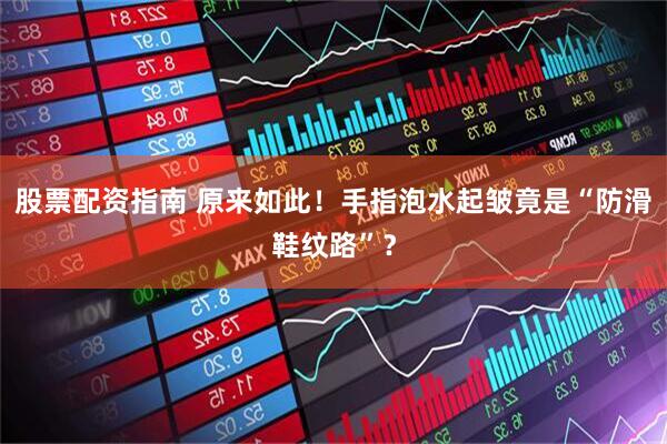 股票配资指南 原来如此！手指泡水起皱竟是“防滑鞋纹路”？