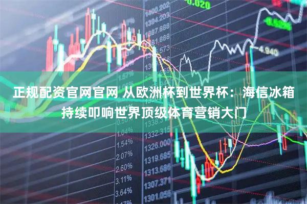 正规配资官网官网 从欧洲杯到世界杯：海信冰箱持续叩响世界顶级体育营销大门