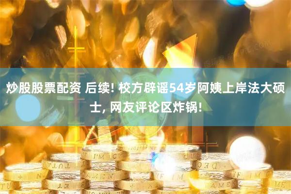 炒股股票配资 后续! 校方辟谣54岁阿姨上岸法大硕士, 网友评论区炸锅!