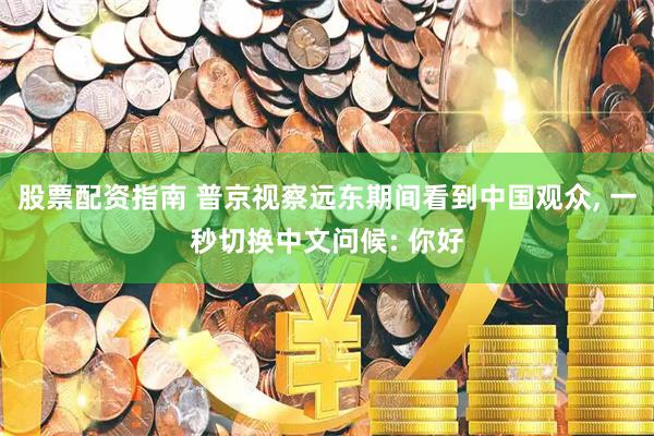 股票配资指南 普京视察远东期间看到中国观众, 一秒切换中文问候: 你好