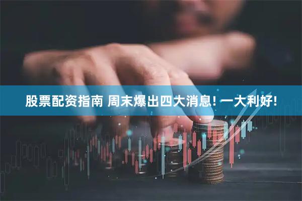 股票配资指南 周末爆出四大消息! 一大利好!