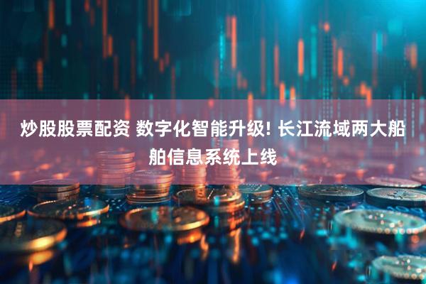 炒股股票配资 数字化智能升级! 长江流域两大船舶信息系统上线