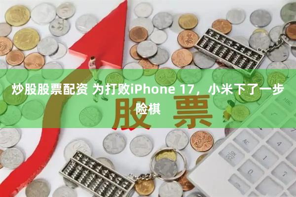 炒股股票配资 为打败iPhone 17，小米下了一步险棋