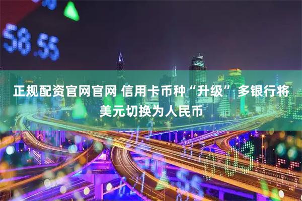 正规配资官网官网 信用卡币种“升级” 多银行将美元切换为人民币