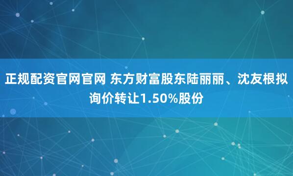 正规配资官网官网 东方财富股东陆丽丽、沈友根拟询价转让1.50%股份