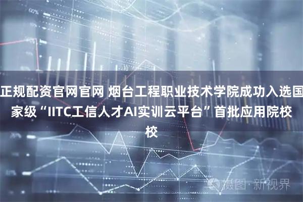 正规配资官网官网 烟台工程职业技术学院成功入选国家级“IITC工信人才AI实训云平台”首批应用院校