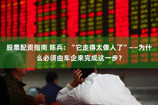 股票配资指南 陈兵:“它走得太像人了”——为什么必须由车企来完成这一步?