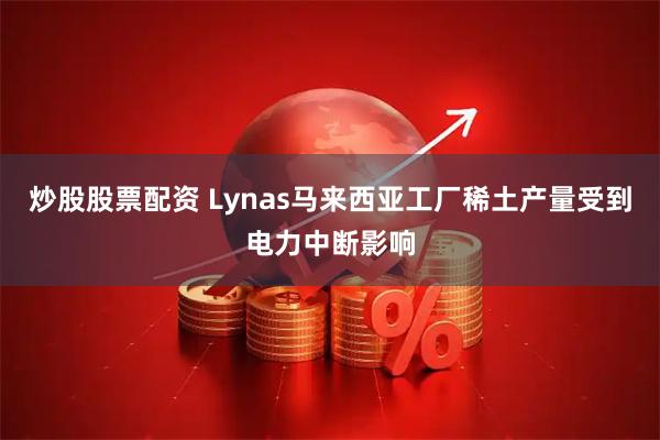 炒股股票配资 Lynas马来西亚工厂稀土产量受到电力中断影响