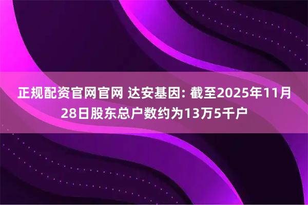 正规配资官网官网 达安基因: 截至2025年11月28日股东总户数约为13万5千户