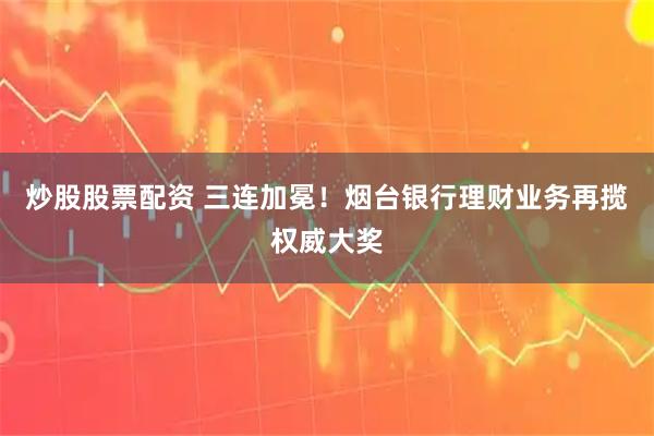 炒股股票配资 三连加冕！烟台银行理财业务再揽权威大奖