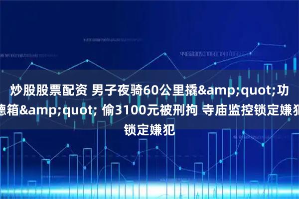 炒股股票配资 男子夜骑60公里撬"功德箱" 偷3100元被刑拘 寺庙监控锁定嫌犯