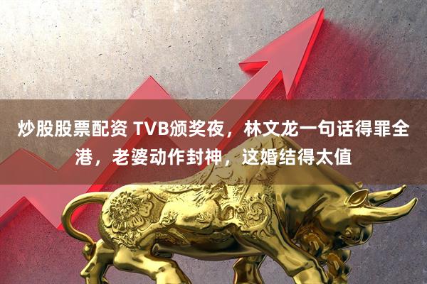 炒股股票配资 TVB颁奖夜，林文龙一句话得罪全港，老婆动作封神，这婚结得太值