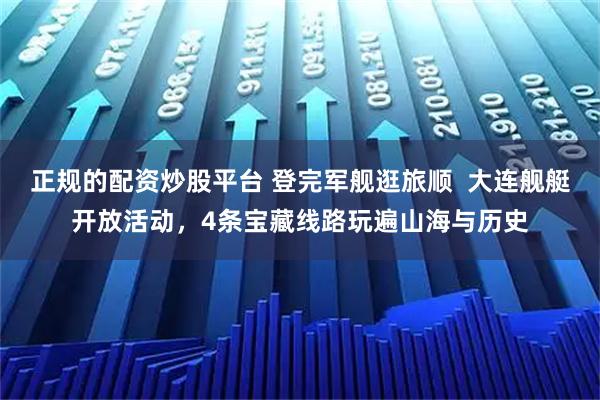 正规的配资炒股平台 登完军舰逛旅顺  大连舰艇开放活动，4条宝藏线路玩遍山海与历史