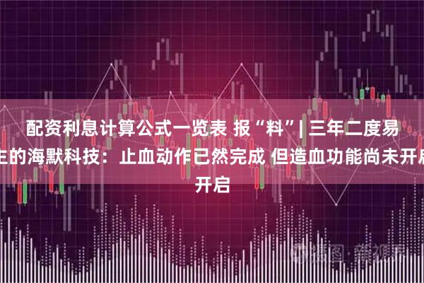 配资利息计算公式一览表 报“料”| 三年二度易主的海默科技:止血动作已然完成 但造血功能尚未开启
