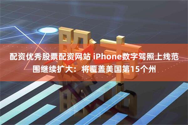 配资优秀股票配资网站 iPhone数字驾照上线范围继续扩大:将覆盖美国第15个州